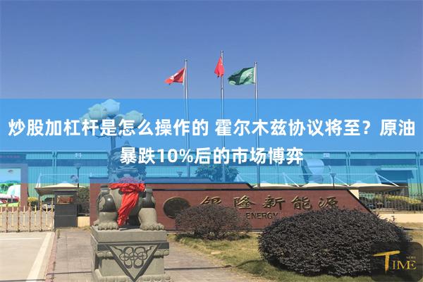 炒股加杠杆是怎么操作的 霍尔木兹协议将至？原油暴跌10%后的市场博弈