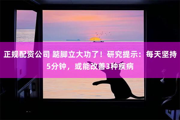 正规配资公司 踮脚立大功了！研究提示：每天坚持5分钟，或能改善3种疾病