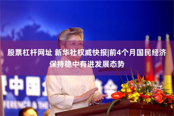 股票杠杆网址 新华社权威快报|前4个月国民经济保持稳中有进发展态势
