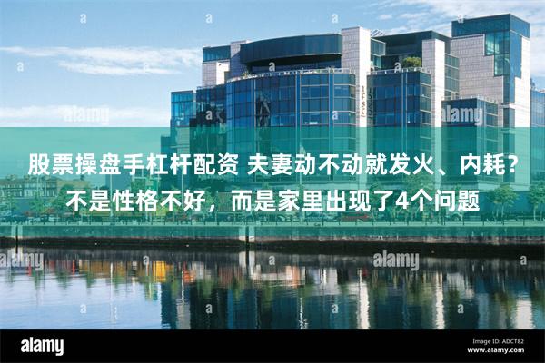 股票操盘手杠杆配资 夫妻动不动就发火、内耗？不是性格不好，而是家里出现了4个问题