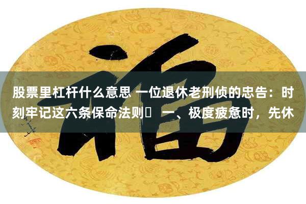 股票里杠杆什么意思 一位退休老刑侦的忠告：时刻牢记这六条保命法则​ 一、极度疲惫时，先休