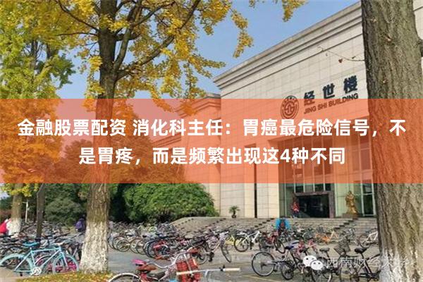金融股票配资 消化科主任：胃癌最危险信号，不是胃疼，而是频繁出现这4种不同