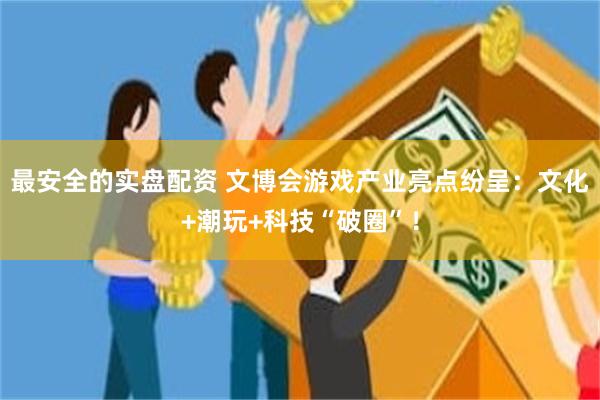 最安全的实盘配资 文博会游戏产业亮点纷呈：文化+潮玩+科技“破圈”！