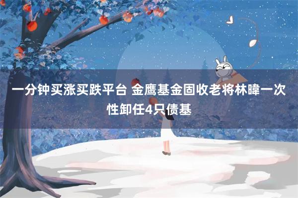 一分钟买涨买跌平台 金鹰基金固收老将林暐一次性卸任4只债基