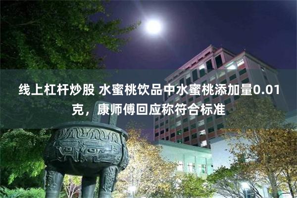 线上杠杆炒股 水蜜桃饮品中水蜜桃添加量0.01克，康师傅回应称符合标准