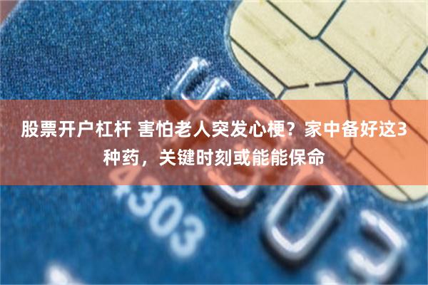 股票开户杠杆 害怕老人突发心梗？家中备好这3种药，关键时刻或能能保命