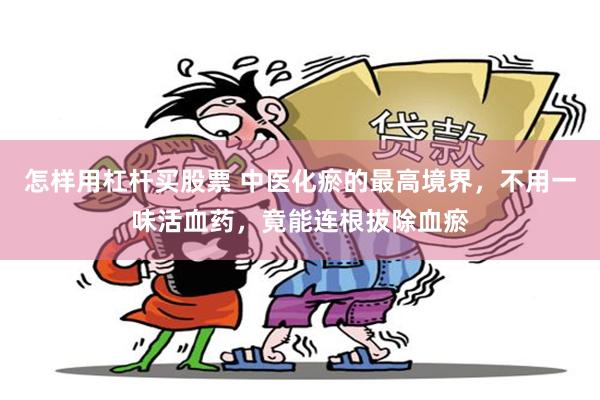 怎样用杠杆买股票 中医化瘀的最高境界，不用一味活血药，竟能连根拔除血瘀
