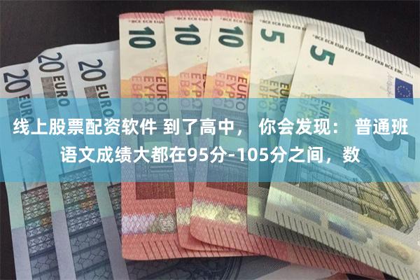 线上股票配资软件 到了高中， 你会发现： 普通班语文成绩大都在95分-105分之间，数