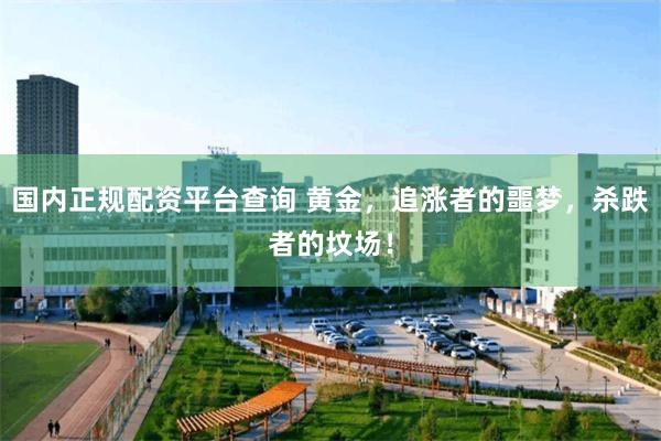 国内正规配资平台查询 黄金，追涨者的噩梦，杀跌者的坟场！