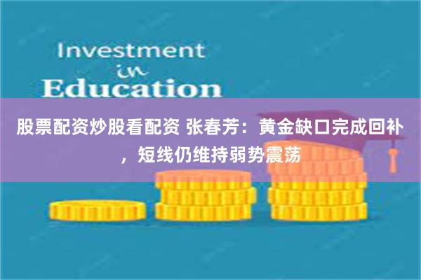 股票配资炒股看配资 张春芳：黄金缺口完成回补，短线仍维持弱势震荡