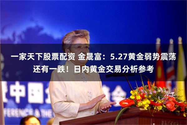 一家天下股票配资 金晟富：5.27黄金弱势震荡还有一跌！日内黄金交易分析参考