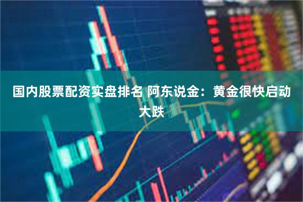 国内股票配资实盘排名 阿东说金：黄金很快启动大跌