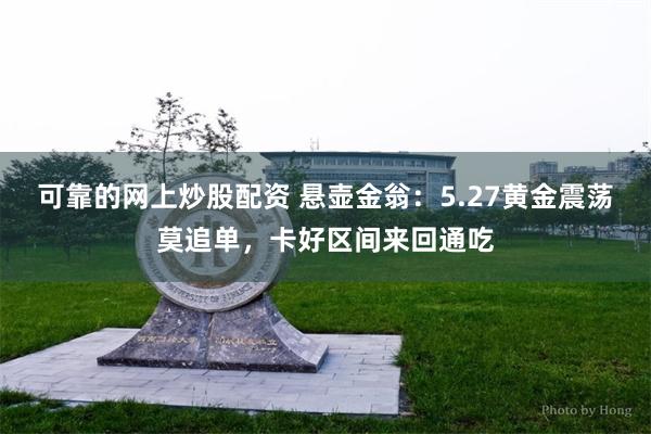 可靠的网上炒股配资 悬壶金翁：5.27黄金震荡莫追单，卡好区间来回通吃