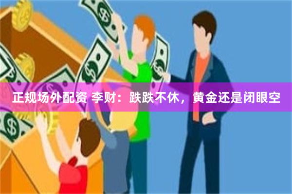 正规场外配资 李财：跌跌不休，黄金还是闭眼空