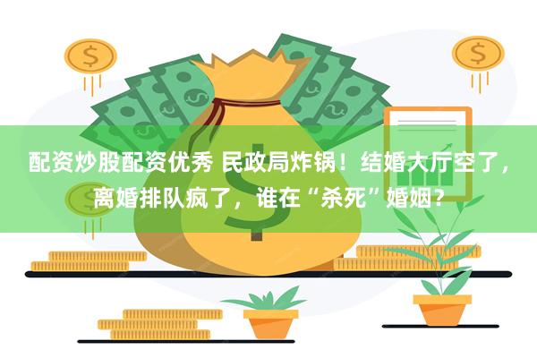 配资炒股配资优秀 民政局炸锅！结婚大厅空了，离婚排队疯了，谁在“杀死”婚姻？