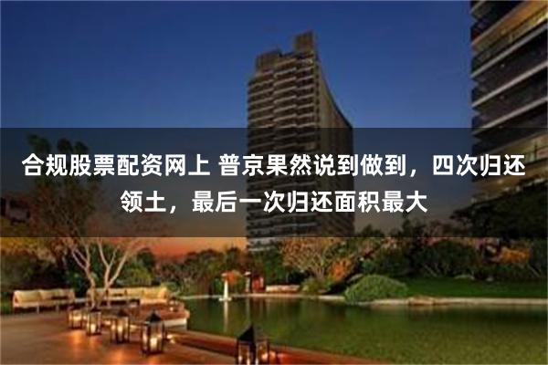 合规股票配资网上 普京果然说到做到，四次归还领土，最后一次归还面积最大