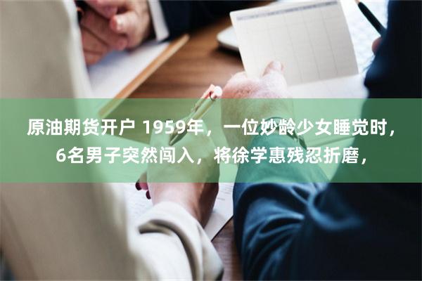 原油期货开户 1959年，一位妙龄少女睡觉时，6名男子突然闯入，将徐学惠残忍折磨，