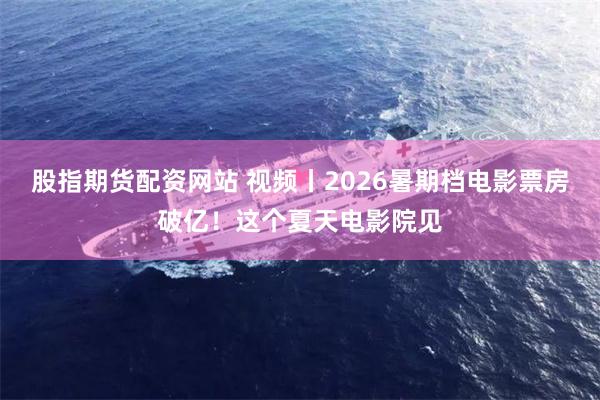 股指期货配资网站 视频丨2026暑期档电影票房破亿！这个夏天电影院见