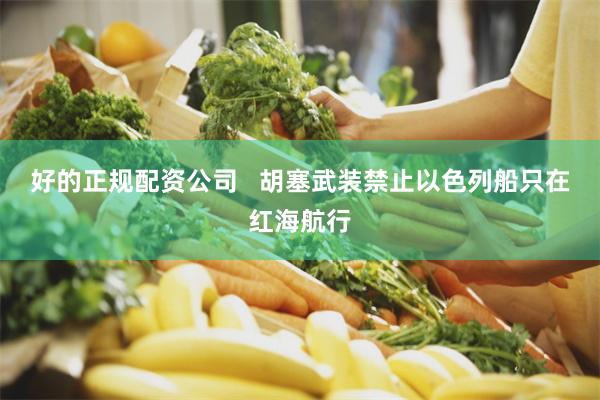 好的正规配资公司   胡塞武装禁止以色列船只在红海航行