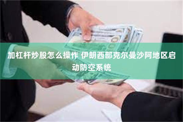 加杠杆炒股怎么操作 伊朗西部克尔曼沙阿地区启动防空系统