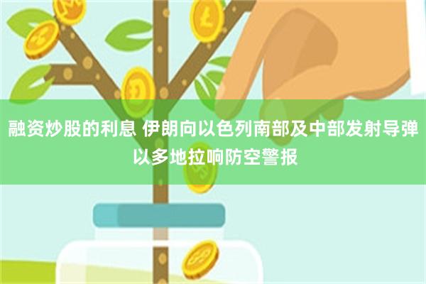融资炒股的利息 伊朗向以色列南部及中部发射导弹 以多地拉响防空警报