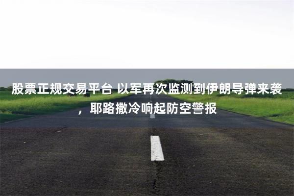 股票正规交易平台 以军再次监测到伊朗导弹来袭，耶路撒冷响起防空警报