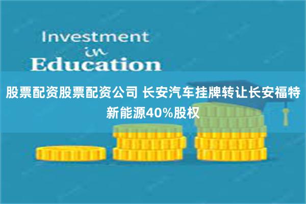 股票配资股票配资公司 长安汽车挂牌转让长安福特新能源40%股权