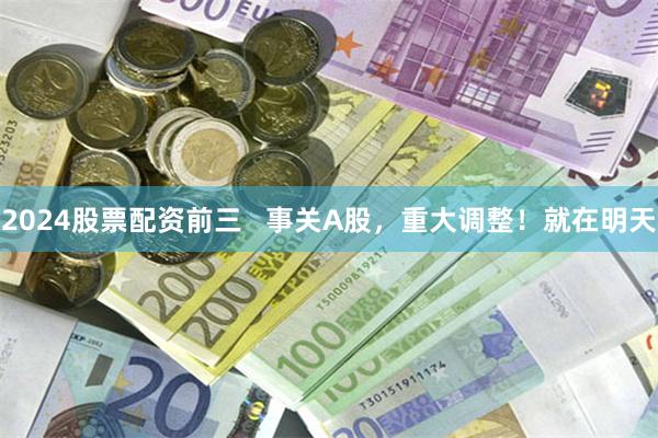 2024股票配资前三   事关A股，重大调整！就在明天