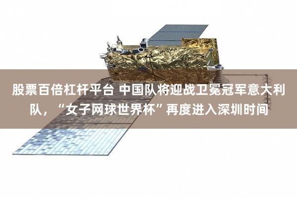 股票百倍杠杆平台 中国队将迎战卫冕冠军意大利队，“女子网球世界杯”再度进入深圳时间