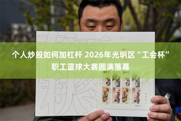 个人炒股如何加杠杆 2026年光明区“工会杯”职工篮球大赛圆满落幕