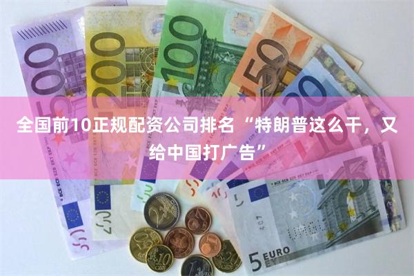 全国前10正规配资公司排名 “特朗普这么干，又给中国打广告”