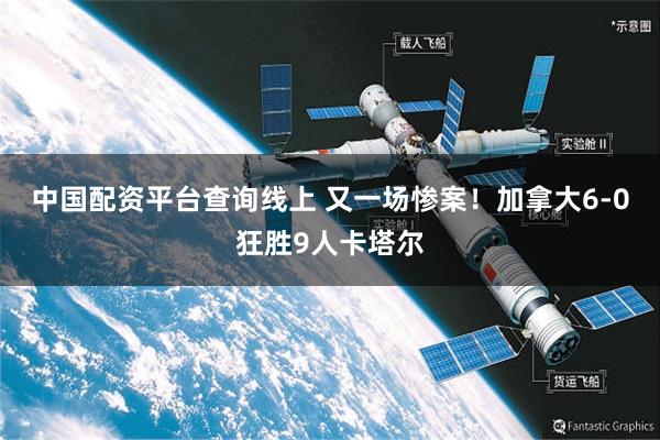 中国配资平台查询线上 又一场惨案！加拿大6-0狂胜9人卡塔尔