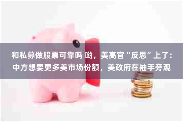 和私募做股票可靠吗 哟，美高官“反思”上了：中方想要更多美市场份额，美政府在袖手旁观