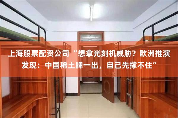 上海股票配资公司 “想拿光刻机威胁？欧洲推演发现：中国稀土牌一出，自己先撑不住”