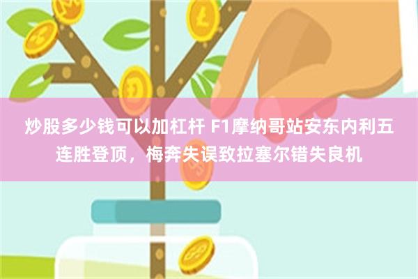 炒股多少钱可以加杠杆 F1摩纳哥站安东内利五连胜登顶,梅奔失误致拉塞尔错失良机