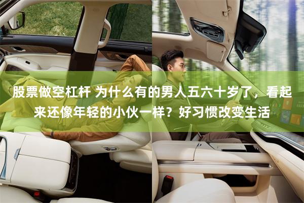 股票做空杠杆 为什么有的男人五六十岁了，看起来还像年轻的小伙一样？好习惯改变生活
