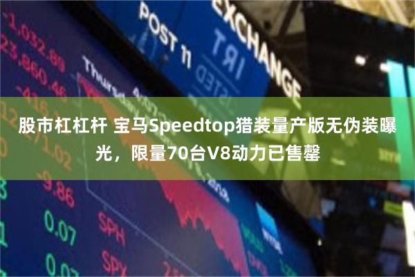股市杠杠杆 宝马Speedtop猎装量产版无伪装曝光,限量70台V8动力已售罄