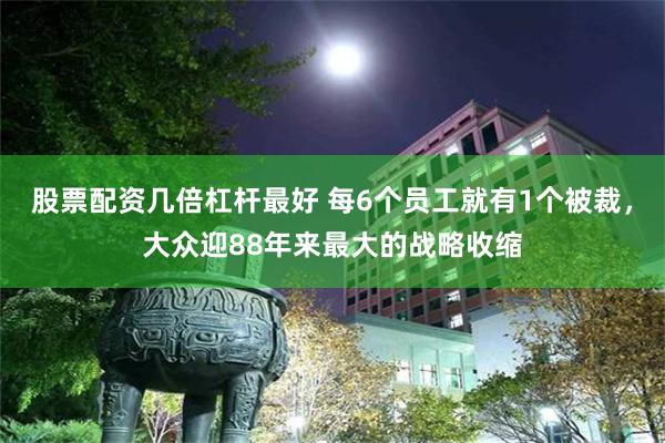 股票配资几倍杠杆最好 每6个员工就有1个被裁，大众迎88年来最大的战略收缩