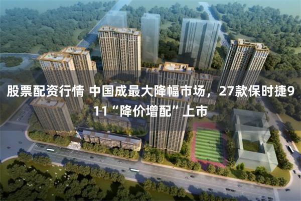 股票配资行情 中国成最大降幅市场，27款保时捷911“降价增配”上市