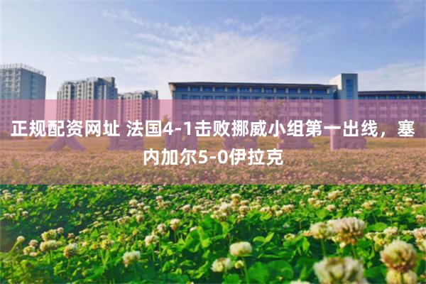 正规配资网址 法国4-1击败挪威小组第一出线，塞内加尔5-0伊拉克