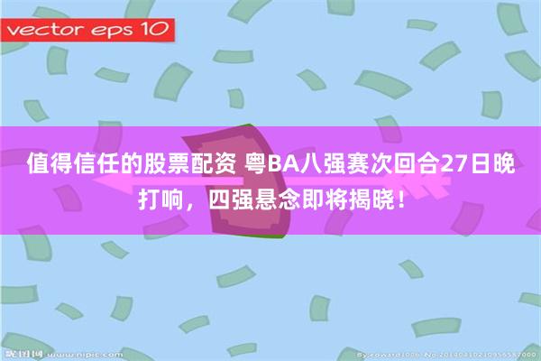 值得信任的股票配资 粤BA八强赛次回合27日晚打响，四强悬念即将揭晓！