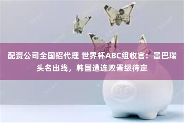 配资公司全国招代理 世界杯ABC组收官：墨巴瑞头名出线，韩国遭连败晋级待定