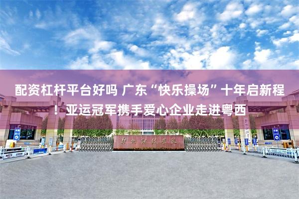 配资杠杆平台好吗 广东“快乐操场”十年启新程！亚运冠军携手爱心企业走进粤西