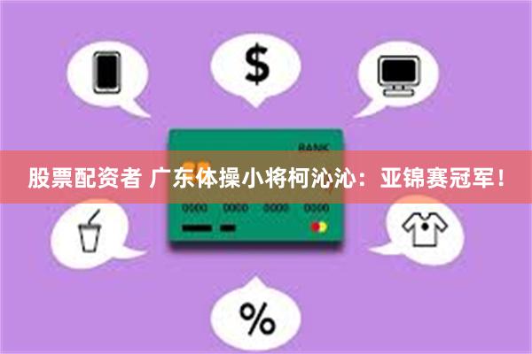 股票配资者 广东体操小将柯沁沁：亚锦赛冠军！