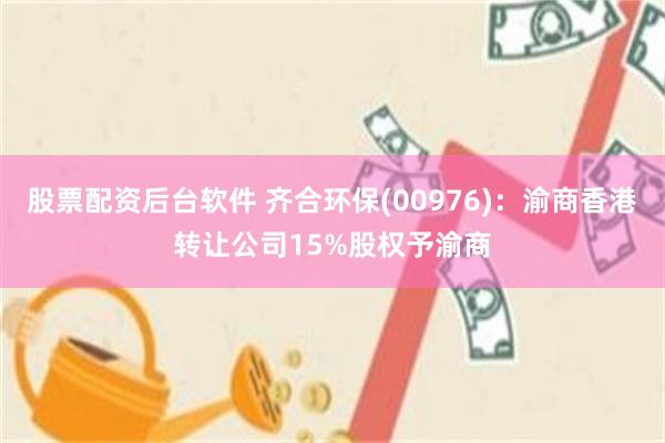 股票配资后台软件 齐合环保(00976)：渝商香港转让公司15%股权予渝商