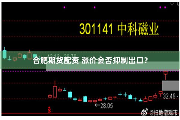 合肥期货配资 涨价会否抑制出口？