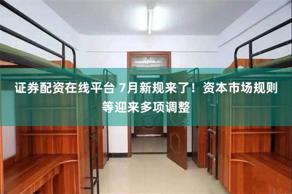 证券配资在线平台 7月新规来了！资本市场规则等迎来多项调整
