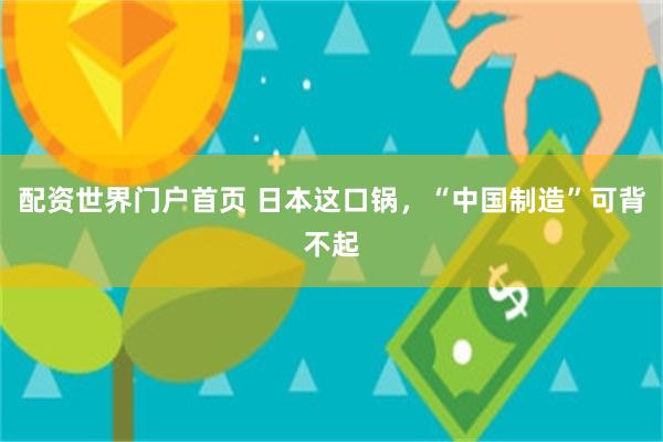 配资世界门户首页 日本这口锅，“中国制造”可背不起