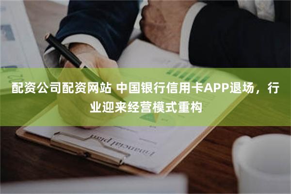 配资公司配资网站 中国银行信用卡APP退场，行业迎来经营模式重构