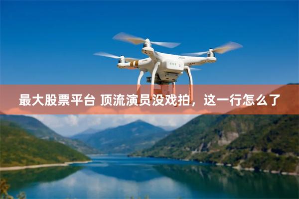 最大股票平台 顶流演员没戏拍，这一行怎么了